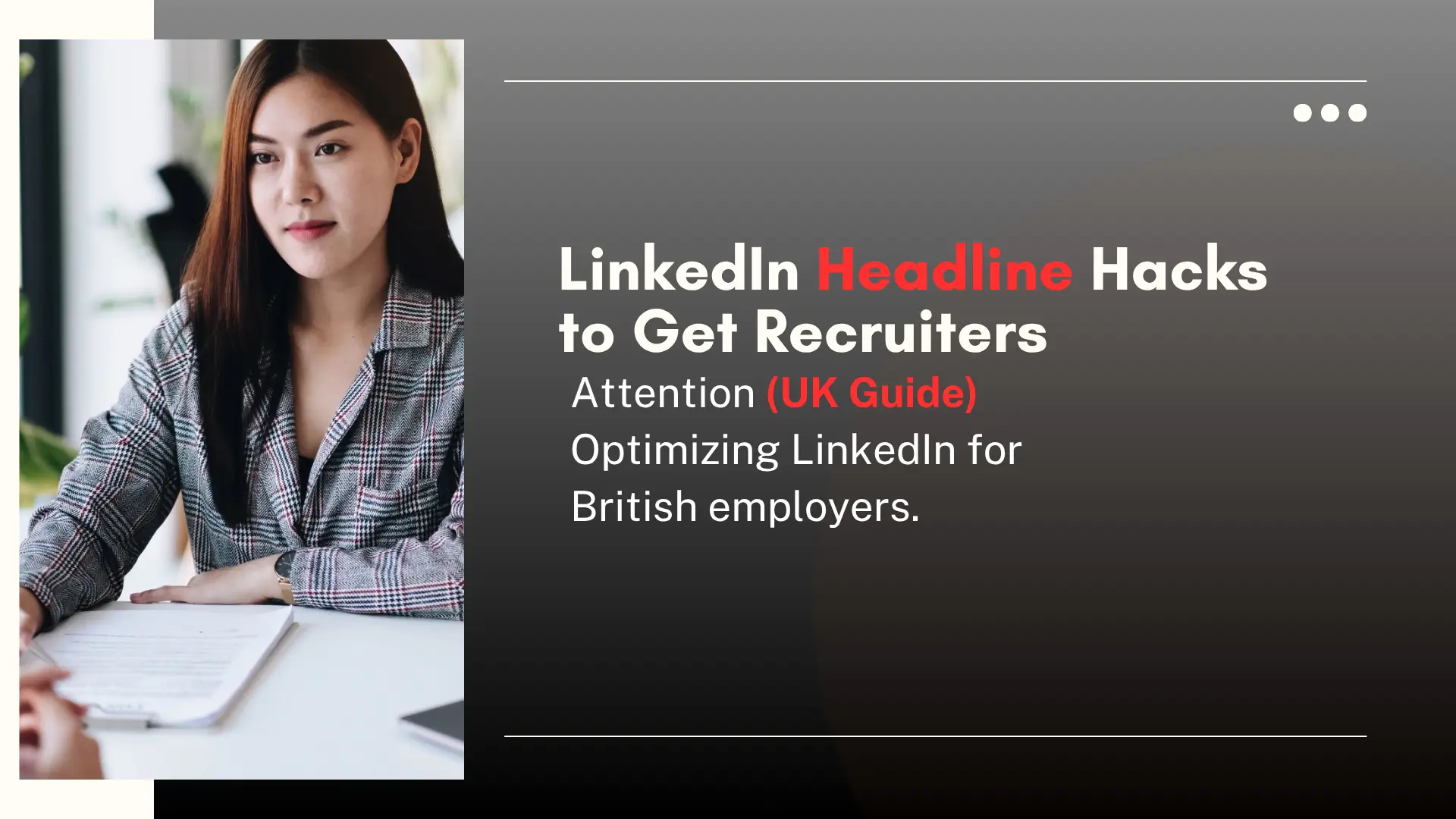 A professional blog or guide banner titled “LinkedIn Headline Hacks to Get Recruiters – Attention (UK Guide).” The text appears on the right over a sleek grey-to-black gradient background, with key words like "Headline" and "UK Guide" highlighted in red to grab attention. Beneath the headline, the subtitle reads: “Optimizing LinkedIn for British employers,” emphasizing that the content is tailored for job seekers targeting the UK market. On the left side, there’s a photo of a confident young woman in a checkered blazer sitting at a desk, attentively engaged in a conversation, possibly an interview or a coaching session. A blurred hand and resume are visible in the foreground. The overall design conveys a modern, career-focused tone aimed at helping professionals enhance their LinkedIn presence to attract UK-based recruiters.