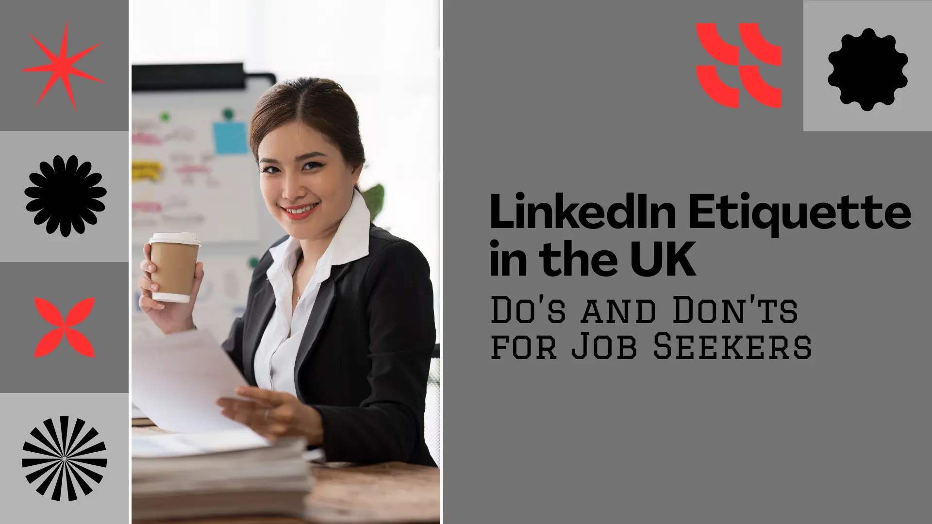 A blog banner titled "LinkedIn Etiquette in the UK: Do's AND DON'Ts FOR JOB SEEKERS" features a split design. The left side displays a well-lit photograph of a professional-looking East Asian woman in a black blazer and white shirt, smiling directly at the camera while seated at an office desk. She is holding a takeaway coffee cup in her right hand and reviewing documents or papers in her left. The background is a modern office setting with a whiteboard partially visible. Four abstract, black and red geometric/floral shapes serve as decorative elements on the far left. The right side is a solid dark grey panel containing the text in white, sans-serif font: "LinkedIn Etiquette in the UK" on top and "Do's AND DON'Ts FOR JOB SEEKERS" below. Two small, abstract red and black shapes are in the upper right corner of the grey panel.