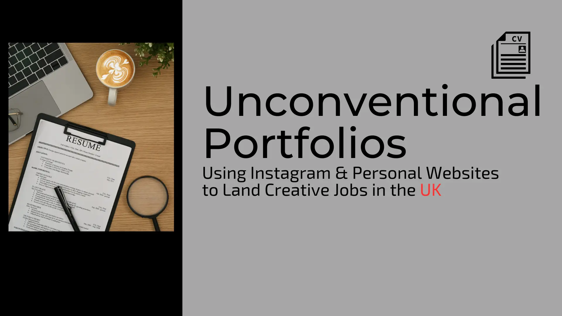 A blog or guide banner titled "Unconventional Portfolios: Using Instagram & Personal Websites to Land Creative Jobs in the UK." The left third of the image features a flat lay of a wooden desk with a white clipboard containing a "RESUME" document, a black pen, a magnifying glass, and a pair of spectacles. Above the resume is a white mug of latte art and a corner of an open silver laptop keyboard. The right two-thirds has a solid dark grey background with the title text in large black font, and a small black and white icon in the top right corner depicting a CV/document with the letters "CV" on it. The text "UK" is highlighted in red. The overall design suggests a focus on modern, digital strategies for job seekers in creative fields.