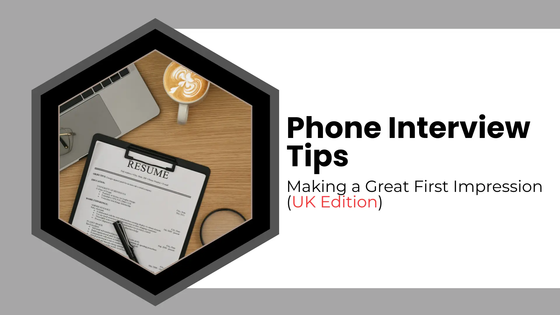 "A high-contrast banner image for a blog post titled 'Phone Interview Tips: Making a Great First Impression (UK Edition)'. The left side features a black hexagonal overlay framing an overhead flat lay of professional items on a light wooden desk, including: a silver laptop, a white clipboard with a resume (CV) document, a black pen, and reading glasses. To the right, the main title text is displayed in large, bold black font: 'Phone Interview Tips' with the subtitle 'Making a Great First Impression (UK Edition)' below it. A white coffee mug with latte art sits near the top right of the framed objects. The overall aesthetic is clean, modern, and professional, setting the tone for career advice."