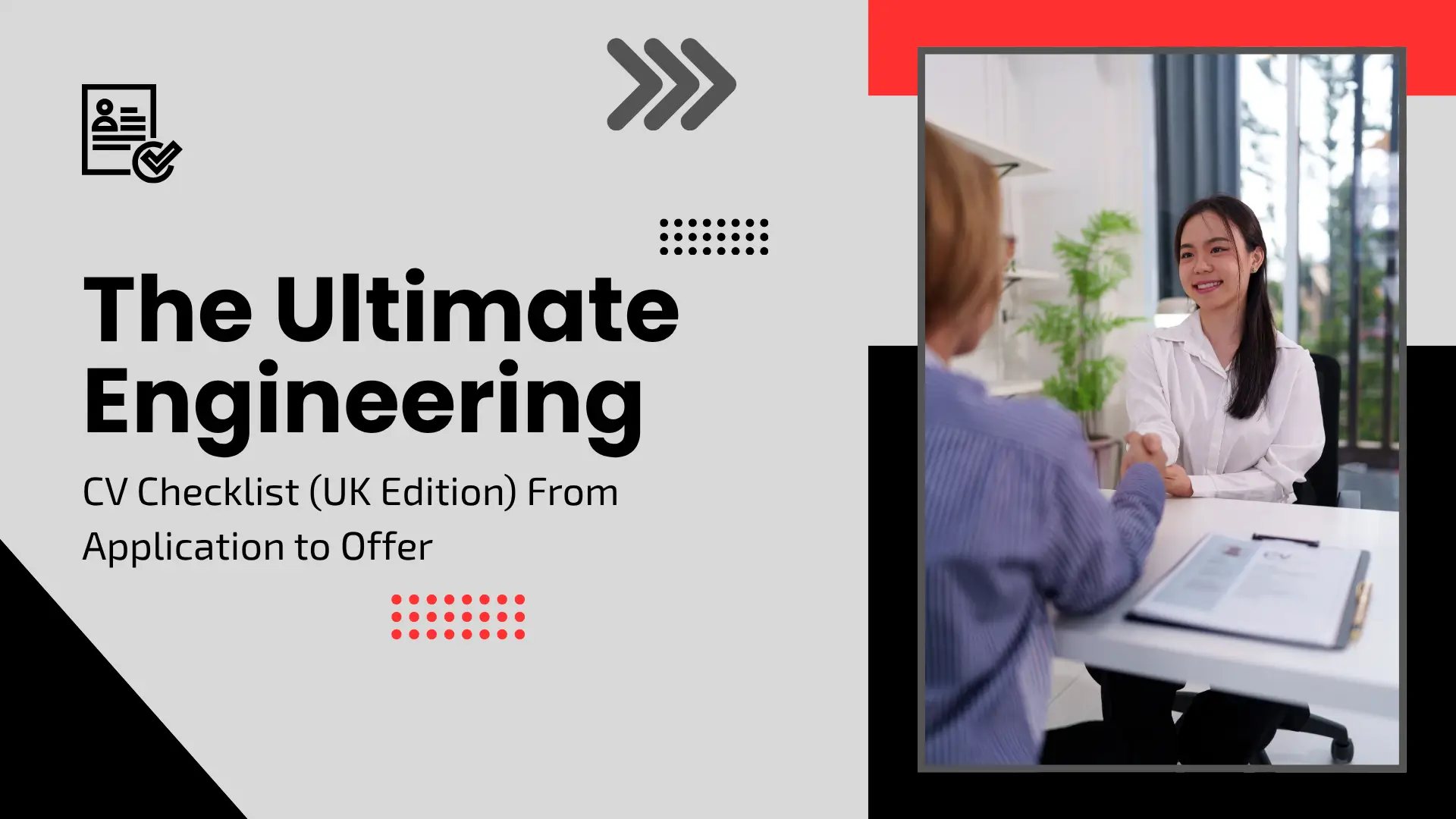 A career-focused banner with a clean, modern layout. On the right side, a rectangular photo shows a professional woman in a white blouse smiling while shaking hands with an interviewer across a desk. On the left, bold black text reads "The Ultimate Engineering CV Checklist (UK Edition) From Application to Offer." The design is accented by red and black blocks, a CV icon with a checkmark, and triple-arrow icons pointing toward the right.