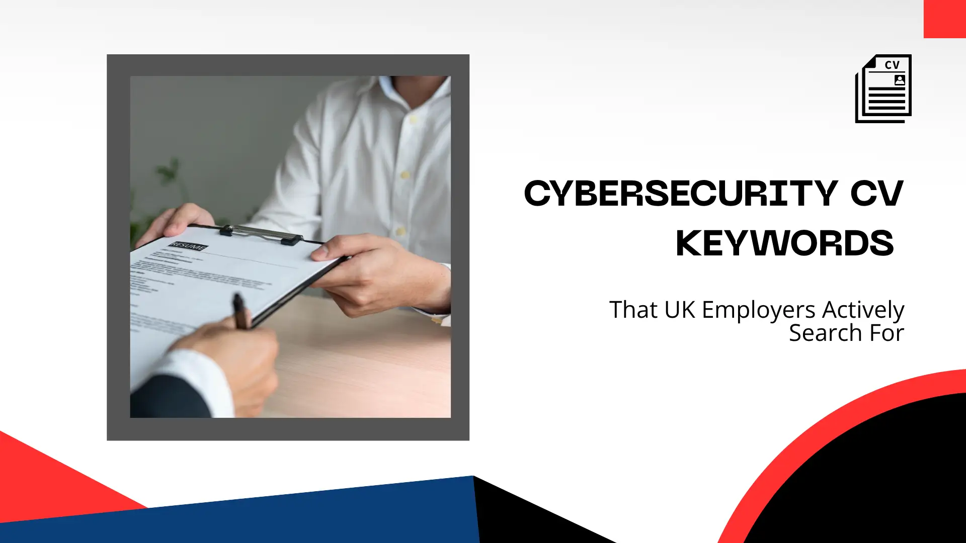 Blog banner featuring a close-up photo of two hands holding a job application clipboard across a desk, bordered by a dark gray frame on a white background with red, blue, and black dynamic angular geometric shapes. The top right corner includes a document icon with "CV" written on top. The prominent headline reads bold text "CYBERSECURITY CV KEYWORDS" followed by the subtext "That UK Employers Actively Search For".
